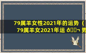 79属羊女性2021年的运势（79属羊女2021年运 🐬 势如何做,事业运超好）